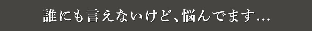 誰にも言えないけど、悩んでます...
