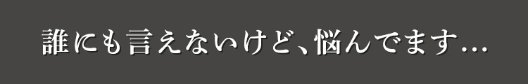誰にも言えないけど、悩んでます...