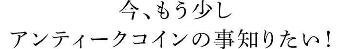 今、もう少しアンティークコインの事知りたい！ 